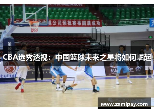 CBA选秀透视：中国篮球未来之星将如何崛起