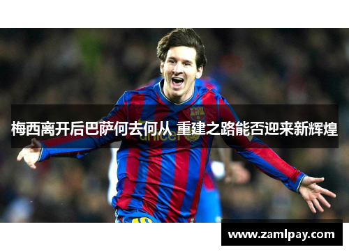 梅西离开后巴萨何去何从 重建之路能否迎来新辉煌 梅西离开后巴萨何去何从 重建之路能否迎来新辉煌