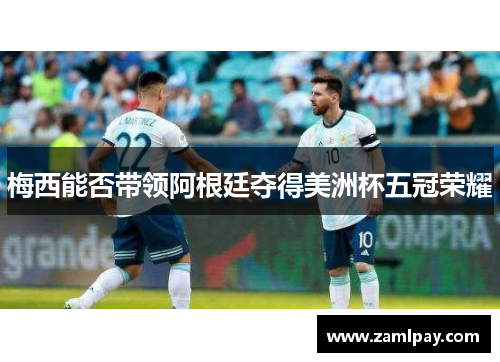 梅西能否带领阿根廷夺得美洲杯五冠荣耀 梅西能否带领阿根廷夺得美洲杯五冠荣耀