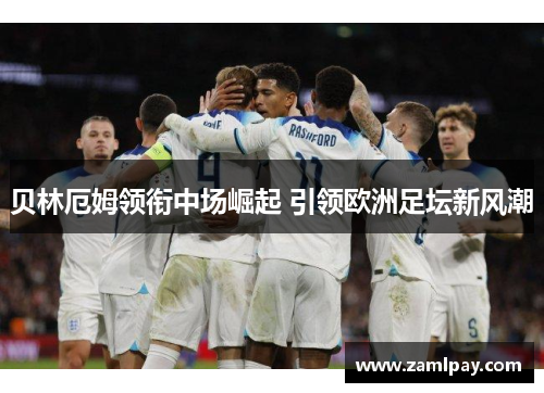 贝林厄姆领衔中场崛起 引领欧洲足坛新风潮 贝林厄姆领衔中场崛起 引领欧洲足坛新风潮
