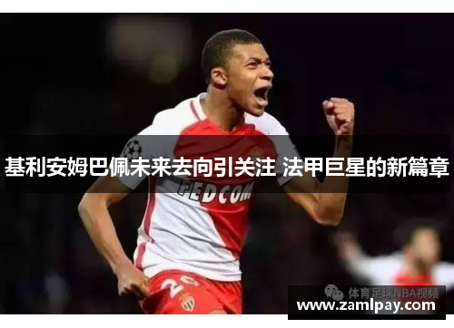 基利安姆巴佩未来去向引关注 法甲巨星的新篇章 基利安姆巴佩未来去向引关注 法甲巨星的新篇章
