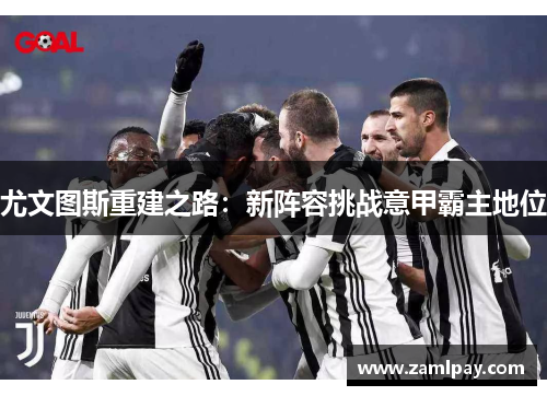 尤文图斯重建之路:新阵容挑战意甲霸主地位 尤文图斯重建之路:新阵容挑战意甲霸主地位