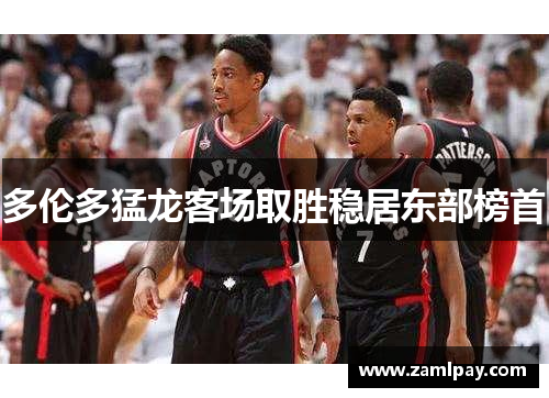 多伦多猛龙客场取胜稳居东部榜首 多伦多猛龙客场取胜稳居东部榜首