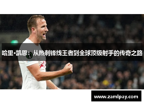 哈里·凯恩：从热刺锋线王者到全球顶级射手的传奇之路