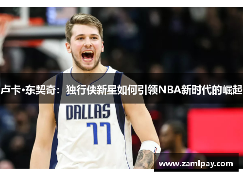 卢卡·东契奇：独行侠新星如何引领NBA新时代的崛起