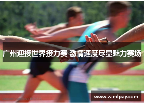 广州迎接世界接力赛 激情速度尽显魅力赛场