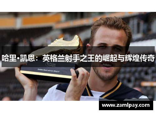 哈里·凯恩：英格兰射手之王的崛起与辉煌传奇