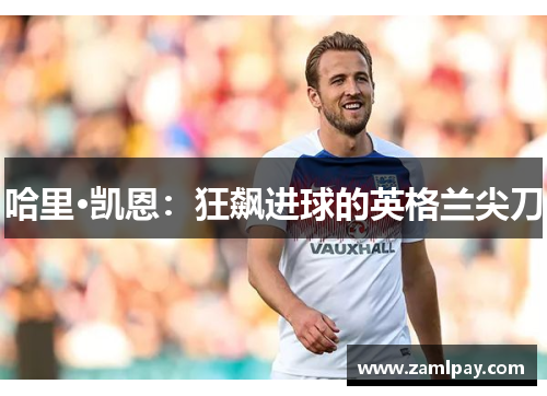 哈里·凯恩:狂飙进球的英格兰尖刀 哈里·凯恩:狂飙进球的英格兰尖刀