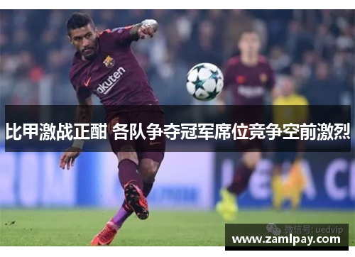 比甲激战正酣 各队争夺冠军席位竞争空前激烈