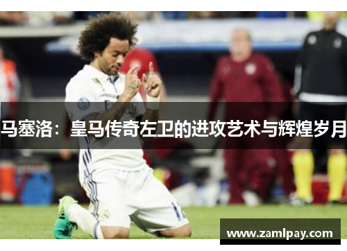 马塞洛：皇马传奇左卫的进攻艺术与辉煌岁月