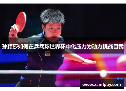 孙颖莎如何在乒乓球世界杯中化压力为动力挑战自我
