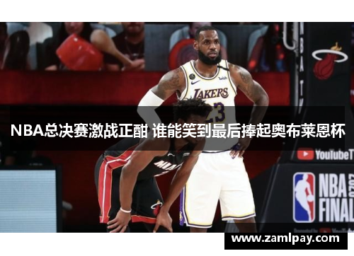 NBA总决赛激战正酣 谁能笑到最后捧起奥布莱恩杯