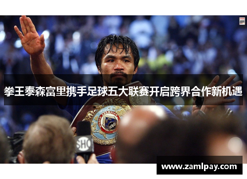 拳王泰森富里携手足球五大联赛开启跨界合作新机遇 拳王泰森富里携手足球五大联赛开启跨界合作新机遇