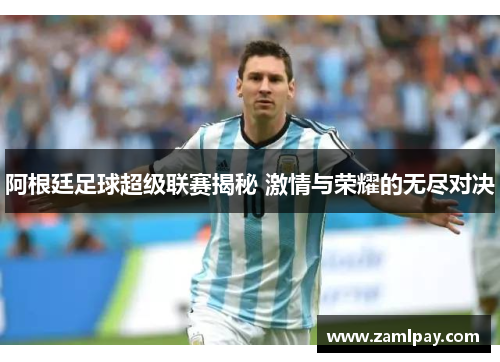 阿根廷足球超级联赛揭秘 激情与荣耀的无尽对决 阿根廷足球超级联赛揭秘 激情与荣耀的无尽对决