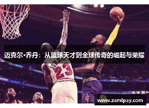 迈克尔·乔丹:从篮球天才到全球传奇的崛起与荣耀 迈克尔·乔丹:从篮球天才到全球传奇的崛起与荣耀