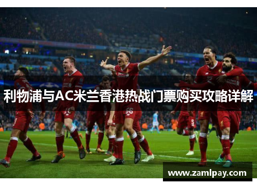 利物浦与AC米兰香港热战门票购买攻略详解 利物浦与AC米兰香港热战门票购买攻略详解