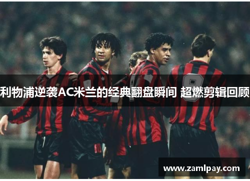利物浦逆袭AC米兰的经典翻盘瞬间 超燃剪辑回顾 利物浦逆袭AC米兰的经典翻盘瞬间 超燃剪辑回顾