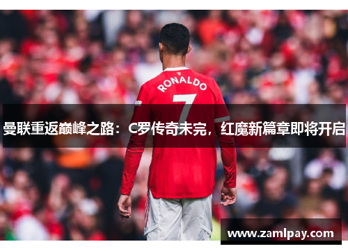曼联重返巅峰之路:C罗传奇未完,红魔新篇章即将开启 曼联重返巅峰之路:C罗传奇未完,红魔新篇章即将开启