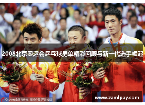 2008北京奥运会乒乓球男单精彩回顾与新一代选手崛起 2008北京奥运会乒乓球男单精彩回顾与新一代选手崛起