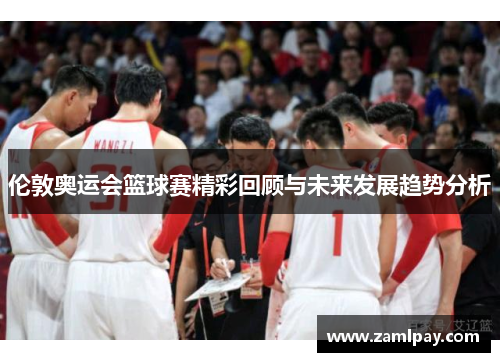 伦敦奥运会篮球赛精彩回顾与未来发展趋势分析 伦敦奥运会篮球赛精彩回顾与未来发展趋势分析