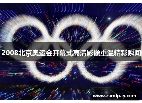 2008北京奥运会开幕式高清影像重温精彩瞬间 2008北京奥运会开幕式高清影像重温精彩瞬间