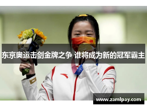 东京奥运击剑金牌之争 谁将成为新的冠军霸主 东京奥运击剑金牌之争 谁将成为新的冠军霸主