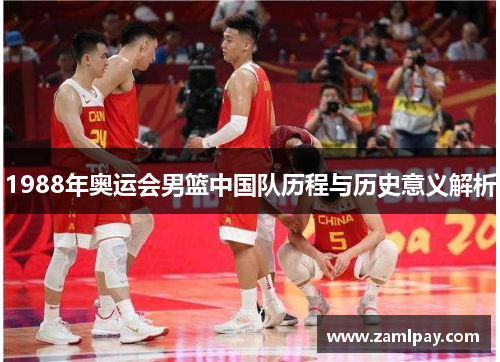 1988年奥运会男篮中国队历程与历史意义解析 1988年奥运会男篮中国队历程与历史意义解析